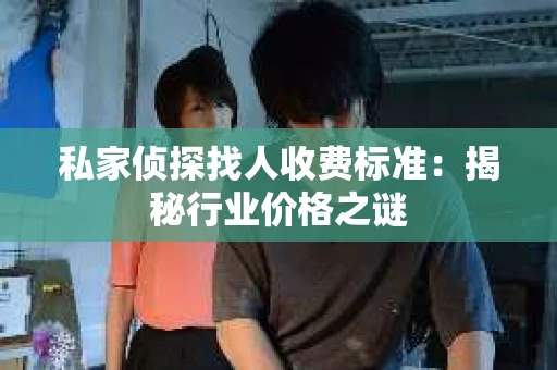 私家侦探找人收费标准：揭秘行业价格之谜