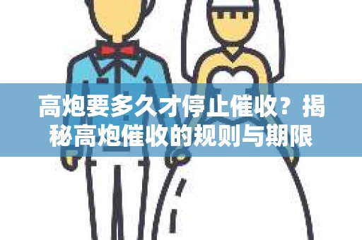 高炮要多久才停止催收?揭秘高炮催收的规则与期限 高炮要多久才停止催收?揭秘高炮催收的规则与期限