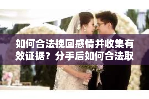 如何合法挽回感情并收集有效证据？分手后如何合法取证