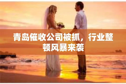 青岛催收公司被抓，行业整顿风暴来袭