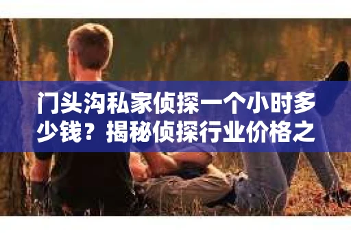 门头沟私家侦探一个小时多少钱？揭秘侦探行业价格之谜