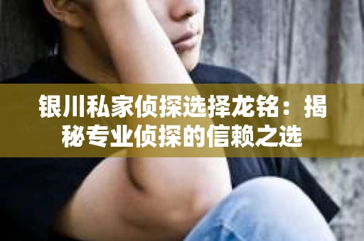 银川私家侦探选择龙铭：揭秘专业侦探的信赖之选