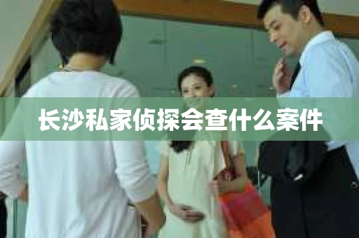 长沙私家侦探会查什么案件