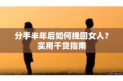 分手半年后如何挽回女人？实用干货指南