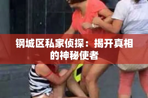 钢城区私家侦探：揭开真相的神秘使者
