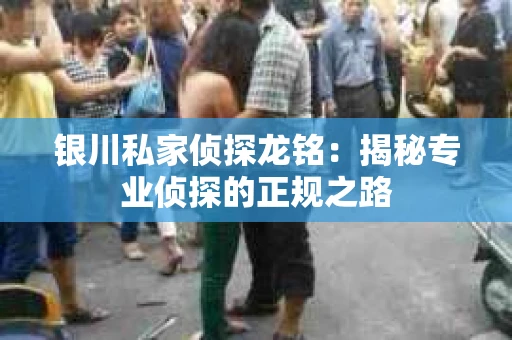 银川私家侦探龙铭：揭秘专业侦探的正规之路