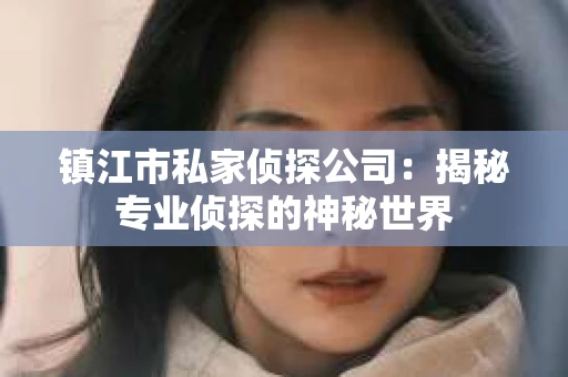 镇江市私家侦探公司:揭秘专业侦探的神秘世界 镇江市私家侦探公司:揭秘专业侦探的神秘世界