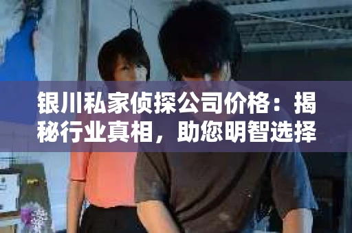 银川私家侦探公司价格：揭秘行业真相，助您明智选择