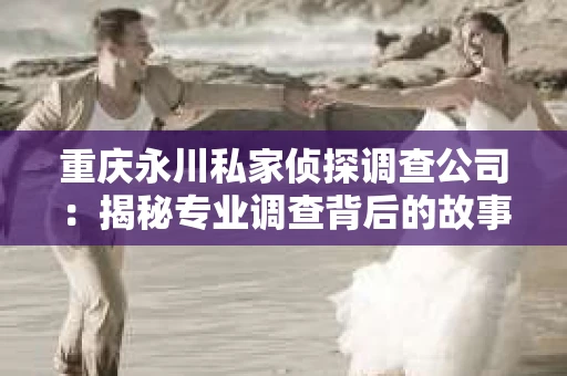重庆永川私家侦探调查公司：揭秘专业调查背后的故事