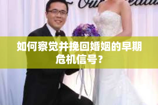 如何察觉并挽回婚姻的早期危机信号？