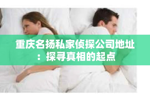 重庆名扬私家侦探公司地址：探寻真相的起点