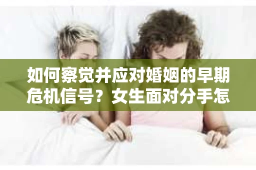 如何察觉并应对婚姻的早期危机信号？女生面对分手怎么办？