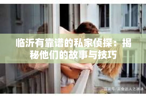 临沂有靠谱的私家侦探：揭秘他们的故事与技巧