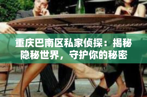 重庆巴南区私家侦探:揭秘隐秘世界,守护你的秘密 重庆巴南区私家侦探:揭秘隐秘世界,守护你的秘密