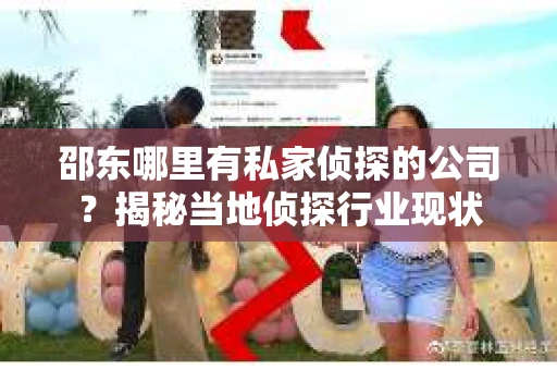 邵东哪里有私家侦探的公司？揭秘当地侦探行业现状