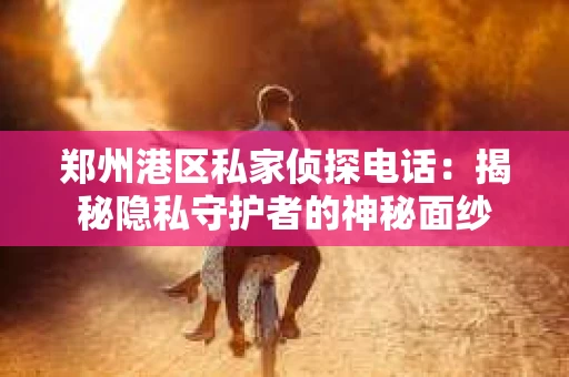 郑州港区私家侦探电话：揭秘隐私守护者的神秘面纱