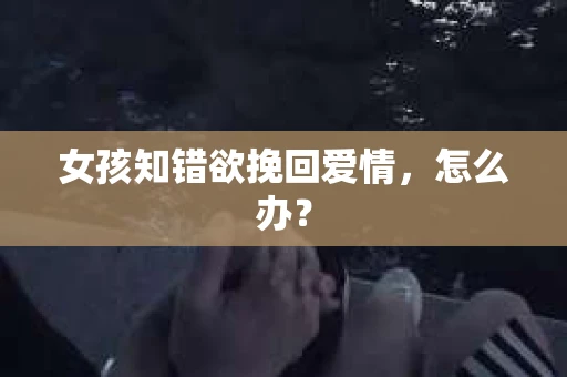 女孩知错欲挽回爱情，怎么办？