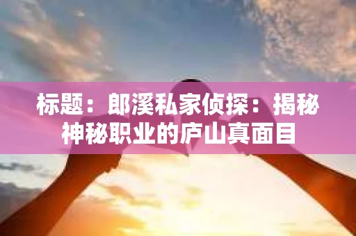 标题：郎溪私家侦探：揭秘神秘职业的庐山真面目