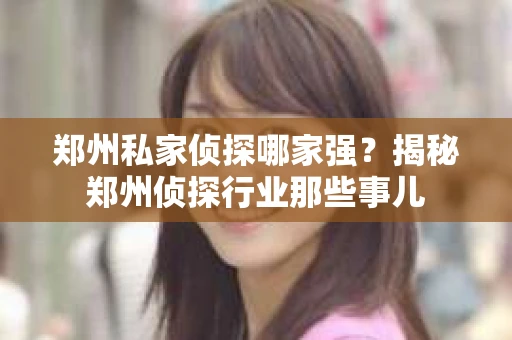 郑州私家侦探哪家强？揭秘郑州侦探行业那些事儿