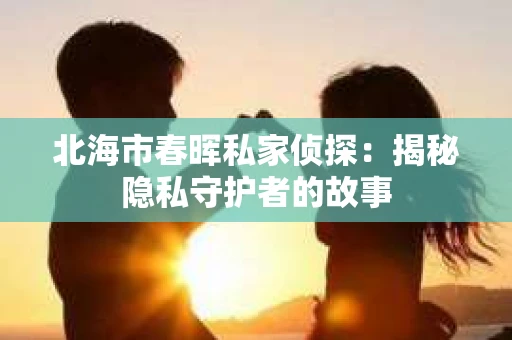 北海市春晖私家侦探：揭秘隐私守护者的故事