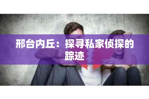 邢台内丘：探寻私家侦探的踪迹