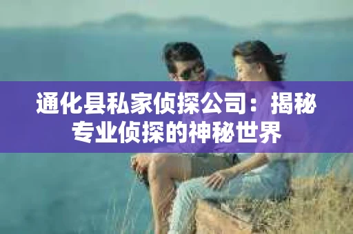 通化县私家侦探公司：揭秘专业侦探的神秘世界