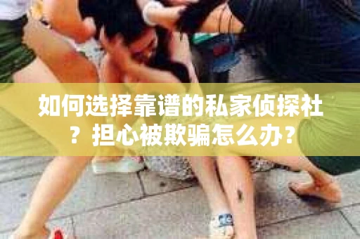 如何选择靠谱的私家侦探社？担心被欺骗怎么办？