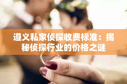 遵义私家侦探收费标准：揭秘侦探行业的价格之谜