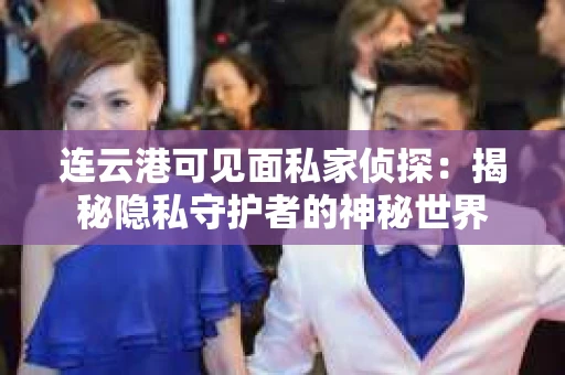 连云港可见面私家侦探：揭秘隐私守护者的神秘世界