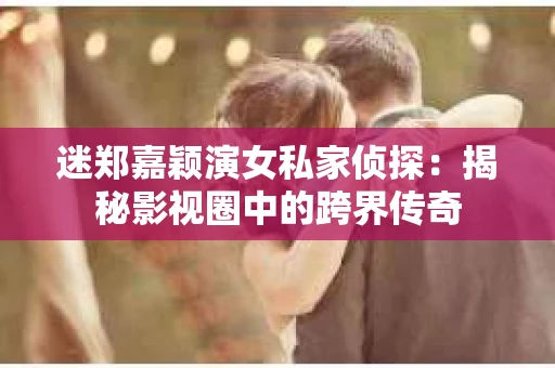 迷郑嘉颖演女私家侦探：揭秘影视圈中的跨界传奇