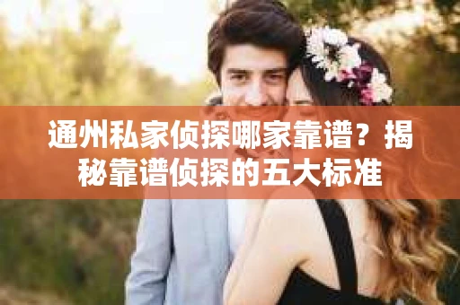 通州私家侦探哪家靠谱？揭秘靠谱侦探的五大标准