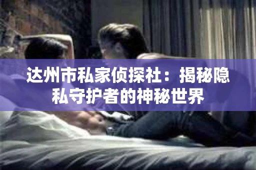 达州市私家侦探社：揭秘隐私守护者的神秘世界