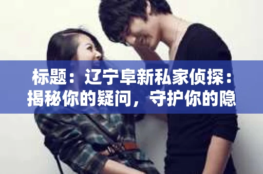 标题：辽宁阜新私家侦探：揭秘你的疑问，守护你的隐私