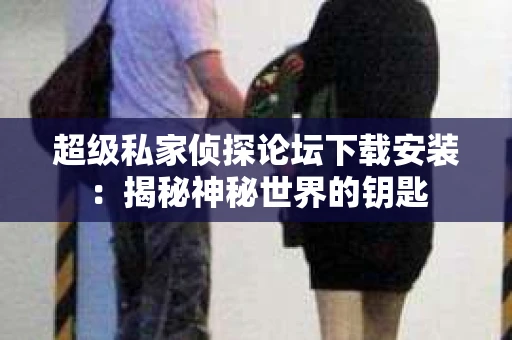 超级私家侦探论坛下载安装：揭秘神秘世界的钥匙