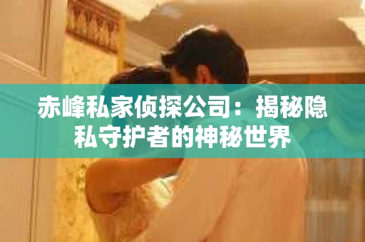 赤峰私家侦探公司：揭秘隐私守护者的神秘世界
