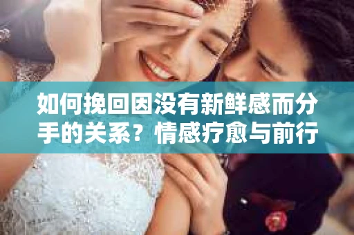 如何挽回因没有新鲜感而分手的关系？情感疗愈与前行计划