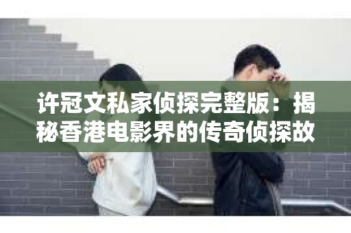 许冠文私家侦探完整版：揭秘香港电影界的传奇侦探故事