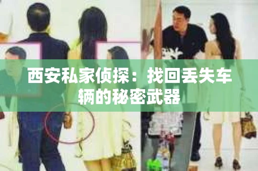 西安私家侦探：找回丢失车辆的秘密武器