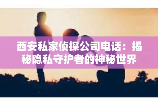 西安私家侦探公司电话：揭秘隐私守护者的神秘世界