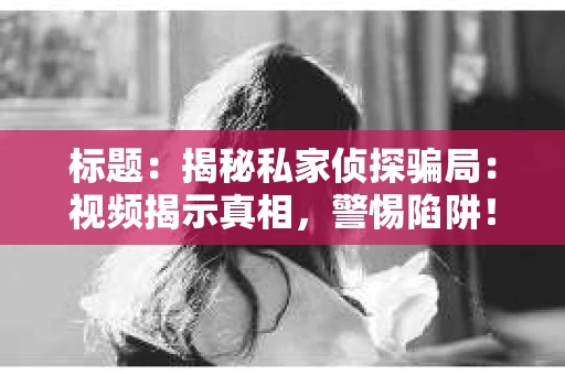 标题：揭秘私家侦探骗局：视频揭示真相，警惕陷阱！