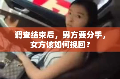调查结束后,男方要分手,女方该如何挽回? 调查结束后,男方要分手,女方该如何挽回?