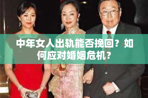 中年女人出轨能否挽回？如何应对婚姻危机？