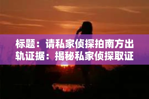 标题：请私家侦探拍南方出轨证据：揭秘私家侦探取证过程