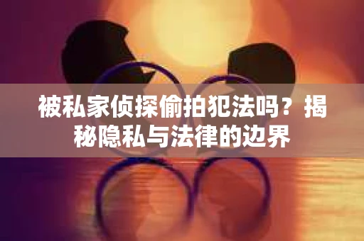 被私家侦探偷拍犯法吗？揭秘隐私与法律的边界