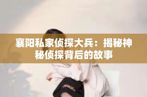 襄阳私家侦探大兵：揭秘神秘侦探背后的故事