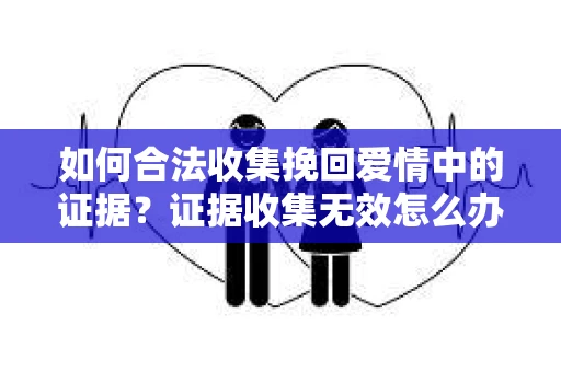 如何合法收集挽回爱情中的证据？证据收集无效怎么办？