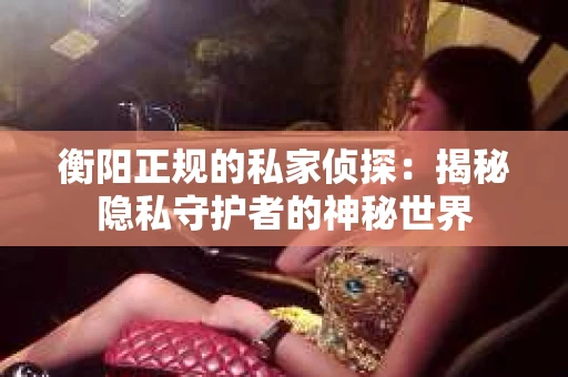 衡阳正规的私家侦探：揭秘隐私守护者的神秘世界