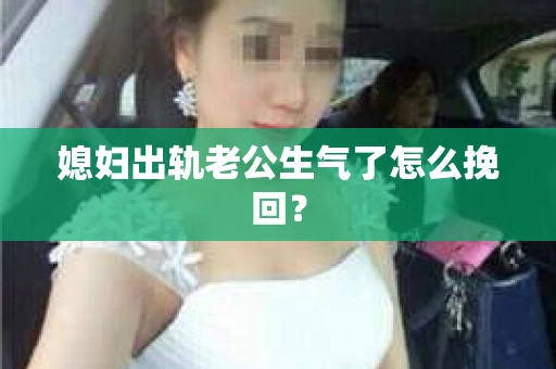 媳妇出轨老公生气了怎么挽回？