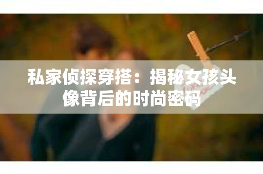 私家侦探穿搭：揭秘女孩头像背后的时尚密码