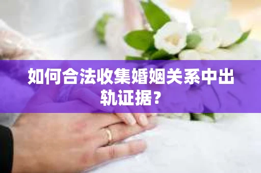 如何合法收集婚姻关系中出轨证据？